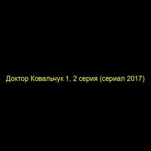 Доктор Ковальчук 1, 2 серия (сериал 2017)