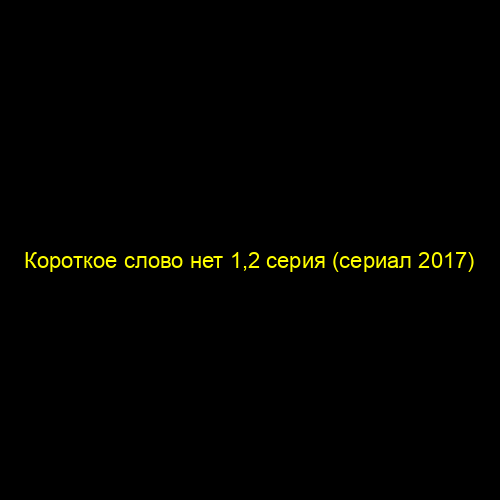 Короткое слово нет 1,2 серия (сериал 2017)