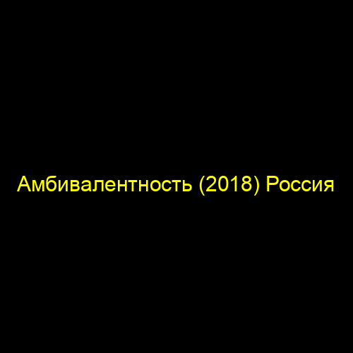 Амбивалентность (2018) Россия
