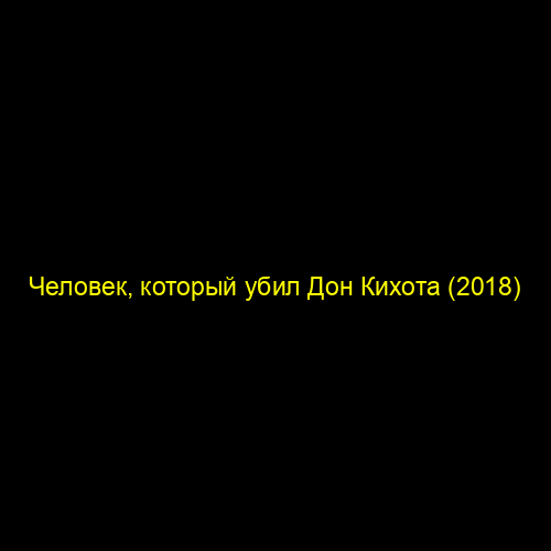 Человек, который убил Дон Кихота (2018)