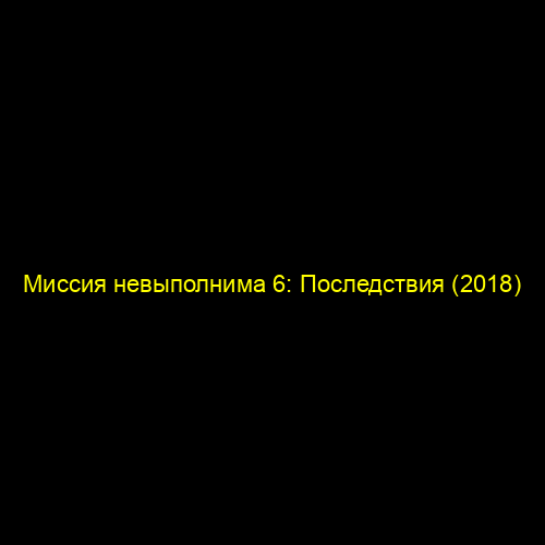 Миссия невыполнима 6: Последствия (2018)