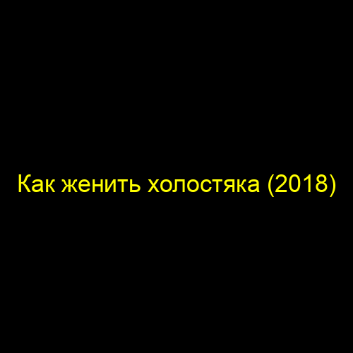 Как женить холостяка (2018)