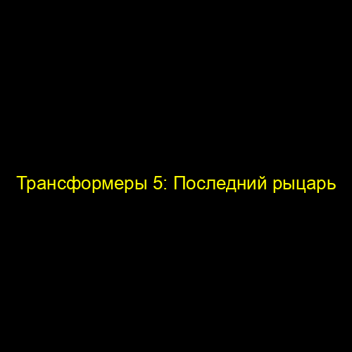 Трансформеры 5: Последний рыцарь