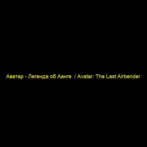 Аватар - Легенда об Аанге  / Avatar: The Last Airbender
