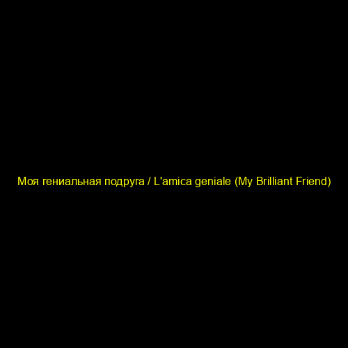 Моя гениальная подруга / L'amica geniale (My Brilliant Friend)