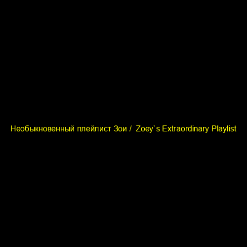 Необыкновенный плейлист Зои / Zoey`s Extraordinary Playlist