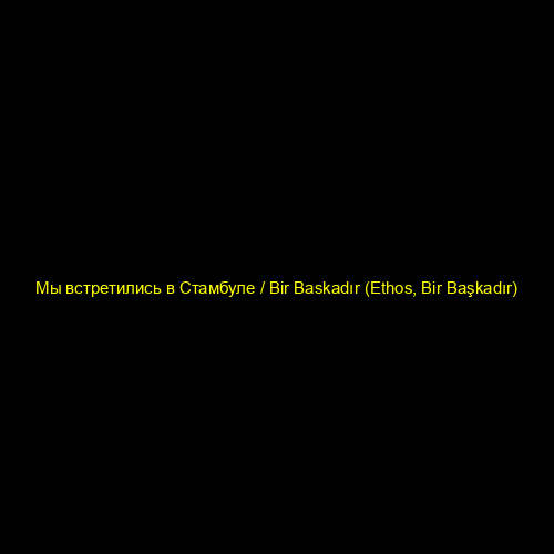 Мы встретились в Стамбуле / Bir Baskadır (Ethos, Bir Başkadır)