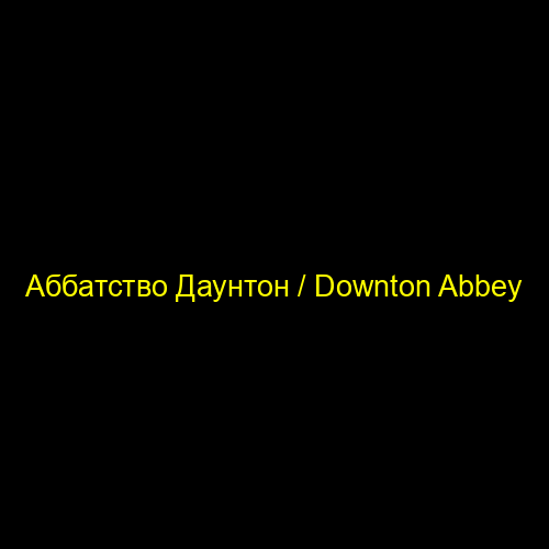 Аббатство Даунтон / Downton Abbey