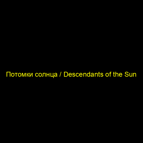 Потомки солнца / Descendants of the Sun