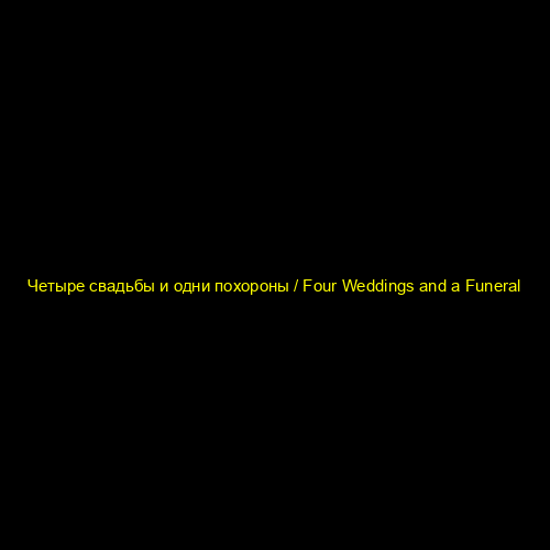 Четыре свадьбы и одни похороны / Four Weddings and a Funeral