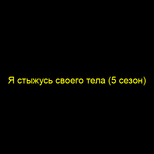 Я стыжусь своего тела (5 сезон)