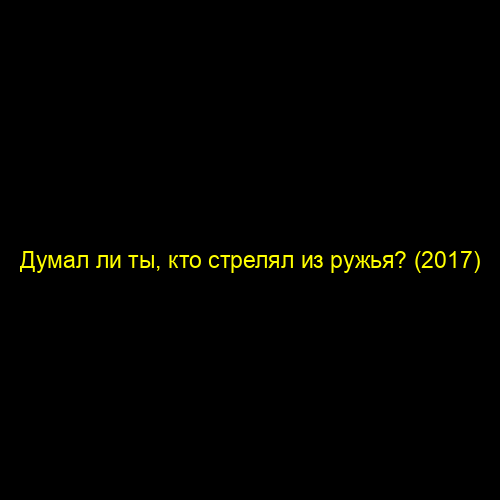 Думал ли ты, кто стрелял из ружья? (2017)