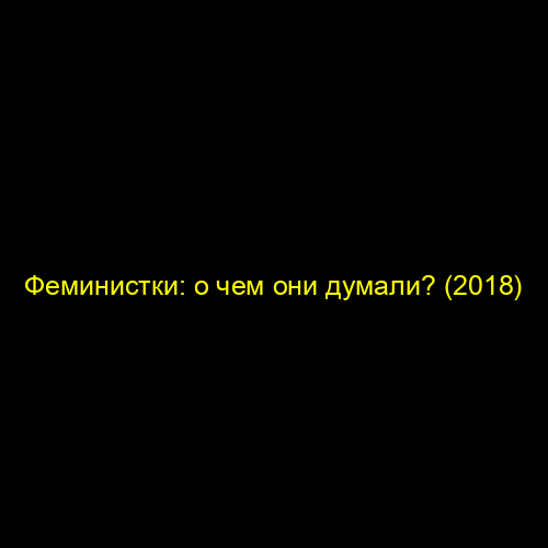 Феминистки: о чем они думали? (2018)