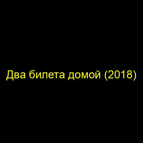 Два билета домой (2018)