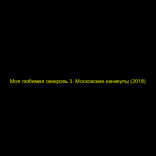 Моя любимая свекровь 3. Московские каникулы (2018)