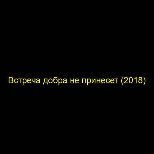 Встреча добра не принесет (2018)