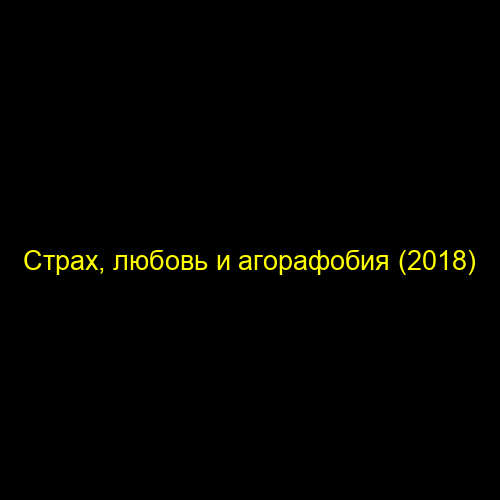 Страх, любовь и агорафобия (2018)
