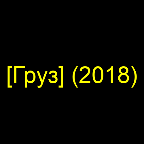 [Груз] (2018)
