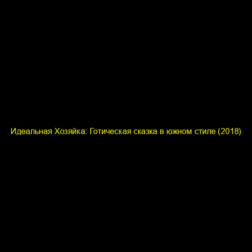 Идеальная Хозяйка: Готическая сказка в южном стиле (2018)