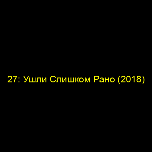 27: Ушли Слишком Рано (2018)