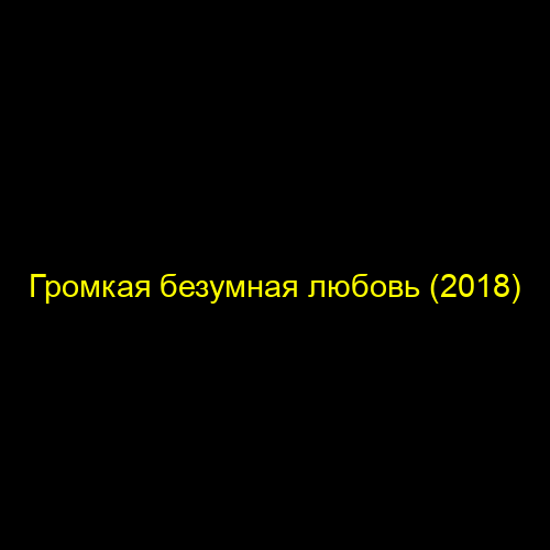 Громкая безумная любовь (2018)